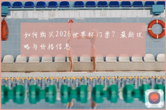如何购买2026世界杯门票？最新攻略与价格信息